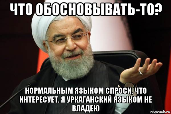 что обосновывать-то? нормальным языком спроси, что интересует. я уркаганский языком не владею