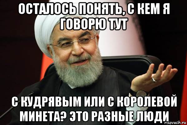 осталось понять, с кем я говорю тут с кудрявым или с королевой минета? это разные люди, Мем 