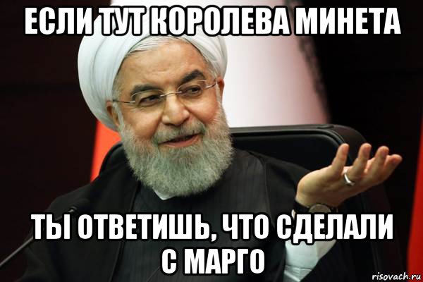 если тут королева минета ты ответишь, что сделали с марго
