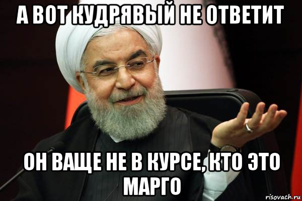 а вот кудрявый не ответит он ваще не в курсе, кто это марго