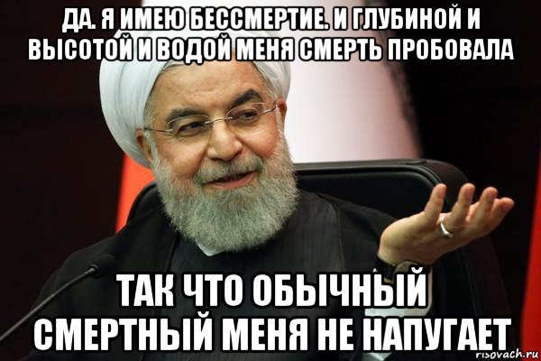 да. я имею бессмертие. и глубиной и высотой и водой меня смерть пробовала так что обычный смертный меня не напугает