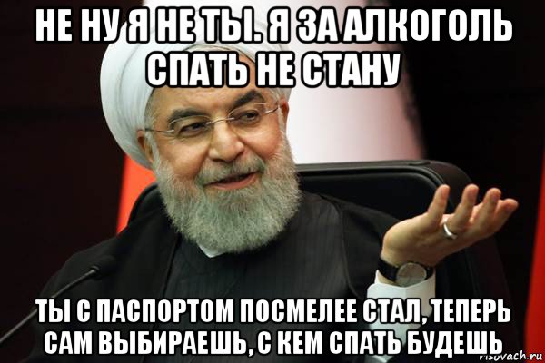 не ну я не ты. я за алкоголь спать не стану ты с паспортом посмелее стал, теперь сам выбираешь, с кем спать будешь
