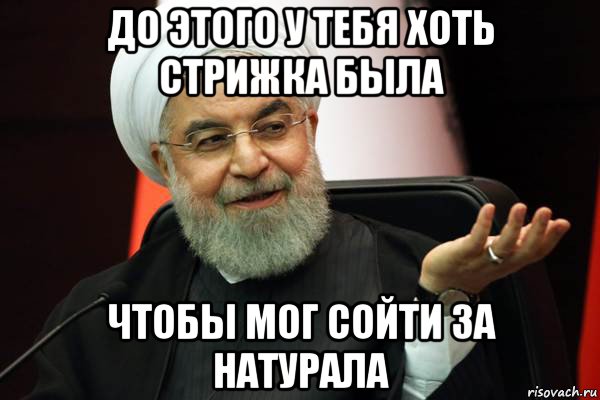 до этого у тебя хоть стрижка была чтобы мог сойти за натурала