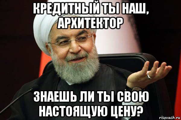 кредитный ты наш, архитектор знаешь ли ты свою настоящую цену?