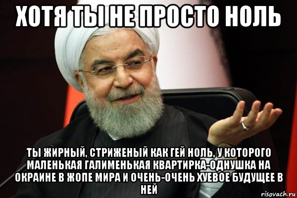 хотя ты не просто ноль ты жирный, стриженый как гей ноль, у которого маленькая галименькая квартирка-однушка на окраине в жопе мира и очень-очень хуевое будущее в ней, Мем 