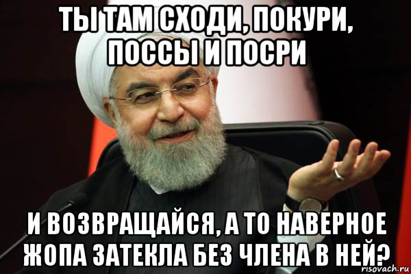 ты там сходи, покури, поссы и посри и возвращайся, а то наверное жопа затекла без члена в ней?, Мем 