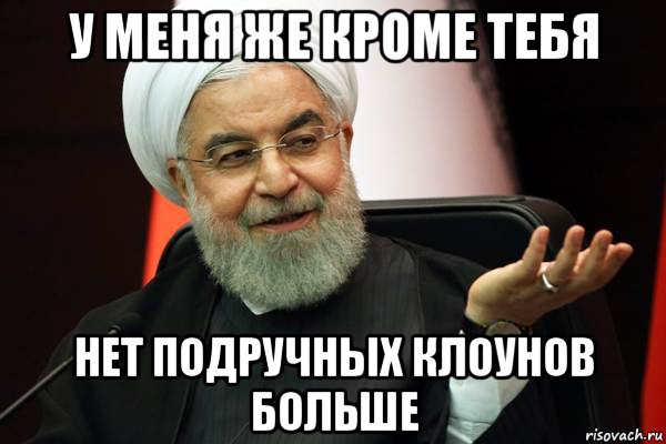 у меня же кроме тебя нет подручных клоунов больше