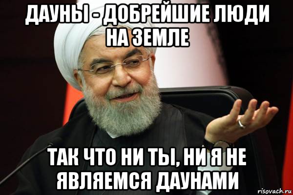 дауны - добрейшие люди на земле так что ни ты, ни я не являемся даунами