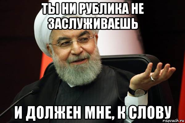 ты ни рублика не заслуживаешь и должен мне, к слову