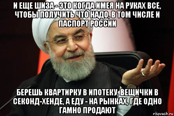 и еще шиза - это когда имея на руках все, чтобы получить что надо, в том числе и паспорт россии берешь квартирку в ипотеку, вещички в секонд-хенде, а еду - на рынках, где одно гамно продают