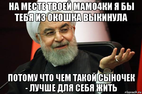 на месте твоей мамо4ки я бы тебя из окошка выкинула потому что чем такой сыночек - лучше для себя жить