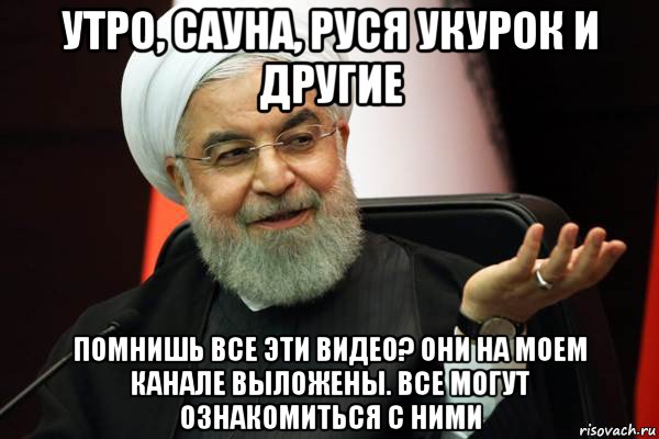 утро, сауна, руся укурок и другие помнишь все эти видео? они на моем канале выложены. все могут ознакомиться с ними