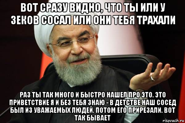 вот сразу видно, что ты или у зеков сосал или они тебя трахали раз ты так много и быстро нашел про это. это приветствие я и без тебя знаю - в детстве наш сосед был из уважаемых людей. потом его прирезали. вот так бывает