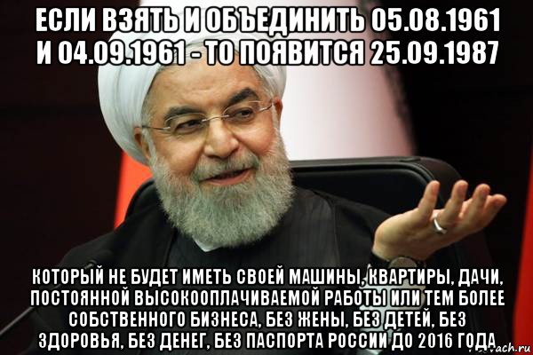 если взять и объединить 05.08.1961 и 04.09.1961 - то появится 25.09.1987 который не будет иметь своей машины, квартиры, дачи, постоянной высокооплачиваемой работы или тем более собственного бизнеса, без жены, без детей, без здоровья, без денег, без паспорта россии до 2016 года