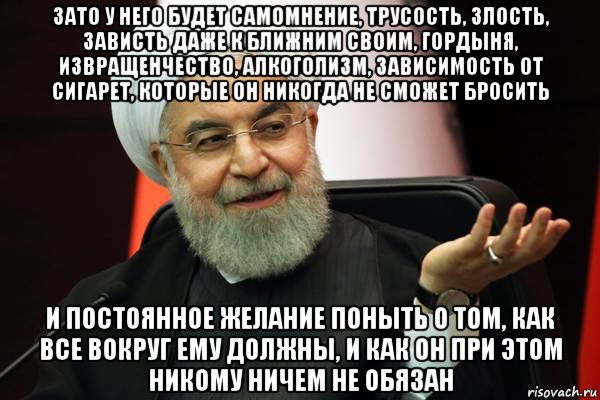 зато у него будет самомнение, трусость, злость, зависть даже к ближним своим, гордыня, извращенчество, алкоголизм, зависимость от сигарет, которые он никогда не сможет бросить и постоянное желание поныть о том, как все вокруг ему должны, и как он при этом никому ничем не обязан, Мем 