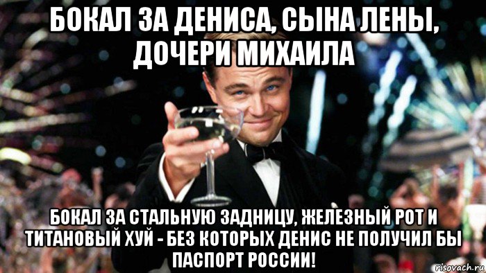 бокал за дениса, сына лены, дочери михаила бокал за стальную задницу, железный рот и титановый хуй - без которых денис не получил бы паспорт россии!, Мем 123