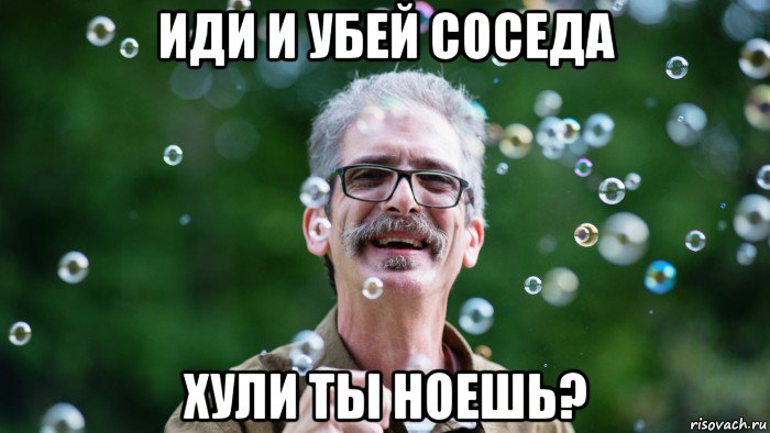 иди и убей соседа хули ты ноешь?, Мем 144566