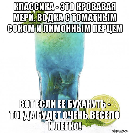 классика - это кровавая мери. водка с томатным соком и лимонным перцем вот если ее бухануть - тогда будет очень весело и легко!