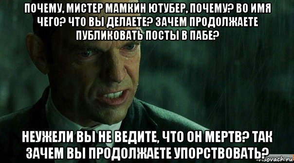 почему, мистер мамкин ютубер, почему? во имя чего? что вы делаете? зачем продолжаете публиковать посты в пабе? неужели вы не ведите, что он мертв? так зачем вы продолжаете упорствовать?, Мем агент смит