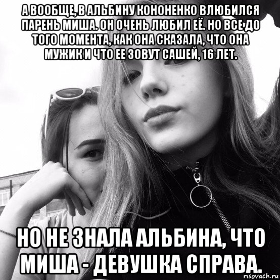 а вообще, в альбину кононенко влюбился парень миша. он очень любил её. но все до того момента, как она сказала, что она мужик и что ее зовут сашей, 16 лет. но не знала альбина, что миша - девушка справа., Мем Ахаха