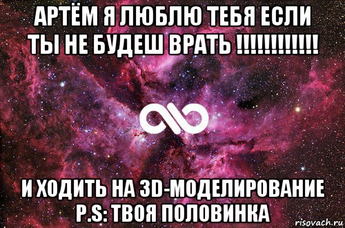 артём я люблю тебя если ты не будеш врать !!!!!!!!!!!! и ходить на 3d-моделирование p.s: твоя половинка, Мем офигенно