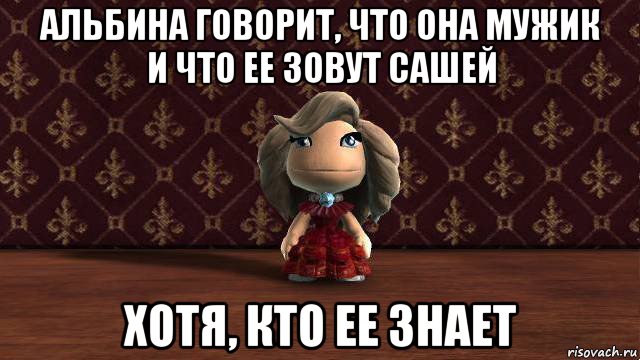 альбина говорит, что она мужик и что ее зовут сашей хотя, кто ее знает, Мем Альбина
