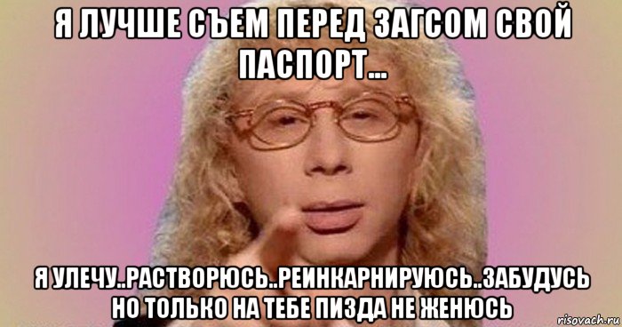 я лучше съем перед загсом свой паспорт... я улечу..растворюсь..реинкарнируюсь..забудусь но только на тебе пизда не женюсь, Мем Аркадий Укупник