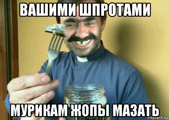 вашими шпротами мурикам жопы мазать
