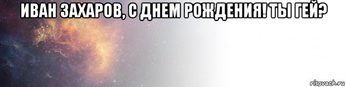 иван захаров, с днем рождения! ты гей? , Мем Ббл