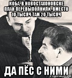 коба, в новостахоновске план перевыполнили, вместо 10 тысяч там 20 тысяч да пёс с ними, Мем Берия Коба