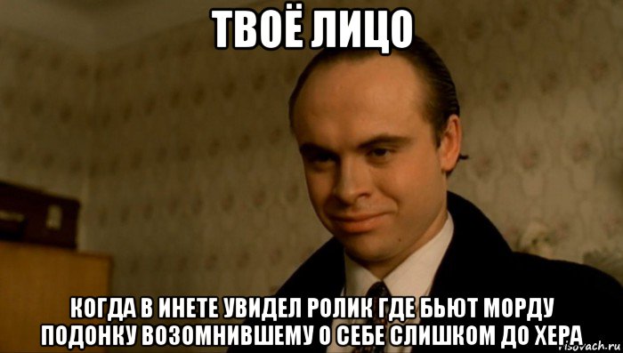 твоё лицо когда в инете увидел ролик где бьют морду подонку возомнившему о себе слишком до хера, Мем Брат
