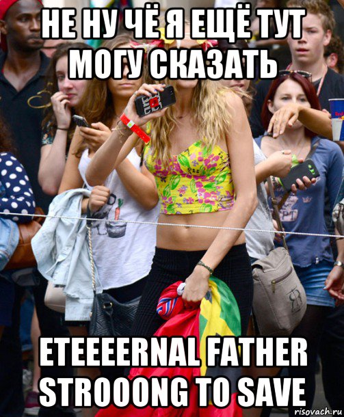 не ну чё я ещё тут могу сказать eteeeernal father strooong to save