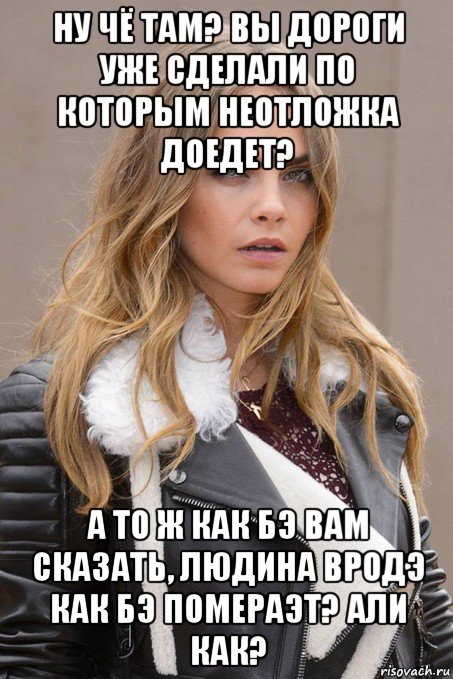 ну чё там? вы дороги уже сделали по которым неотложка доедет? а то ж как бэ вам сказать, людина вродэ как бэ помераэт? али как?