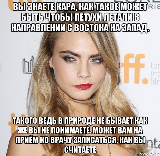 вы знаете кара, как такое может быть чтобы петухи летали в направлении с востока на запад. такого ведь в природе не бывает как же вы не понимаете. может вам на приём ко врачу записаться, как вы считаете, Мем Cara Delevingne