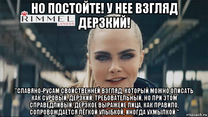 но постойте! у нее взгляд дерзкий! "славяно-русам свойственней взгляд, который можно описать как суровый, дерзкий, требовательный, но при этом справедливый. дерзкое выражеие лица, как правило, сопровождается лёгкой улыбкой, иногда ухмылкой.", Мем Cara Delevingne