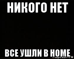 никого нет все ушли в home