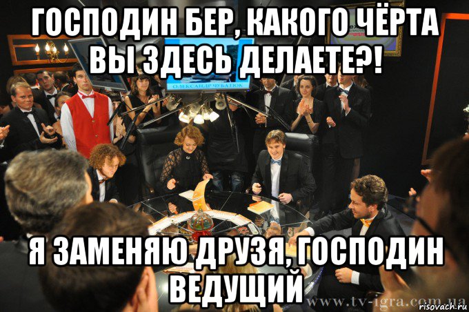 господин бер, какого чёрта вы здесь делаете?! я заменяю друзя, господин ведущий, Мем что где когда