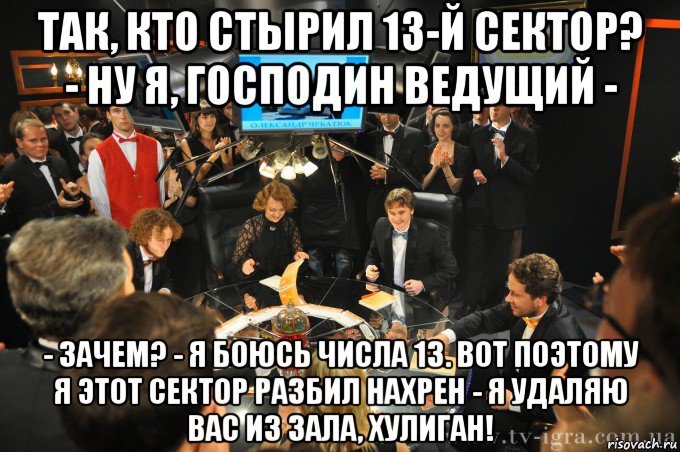 так, кто стырил 13-й сектор? - ну я, господин ведущий - - зачем? - я боюсь числа 13. вот поэтому я этот сектор разбил нахрен - я удаляю вас из зала, хулиган!, Мем что где когда