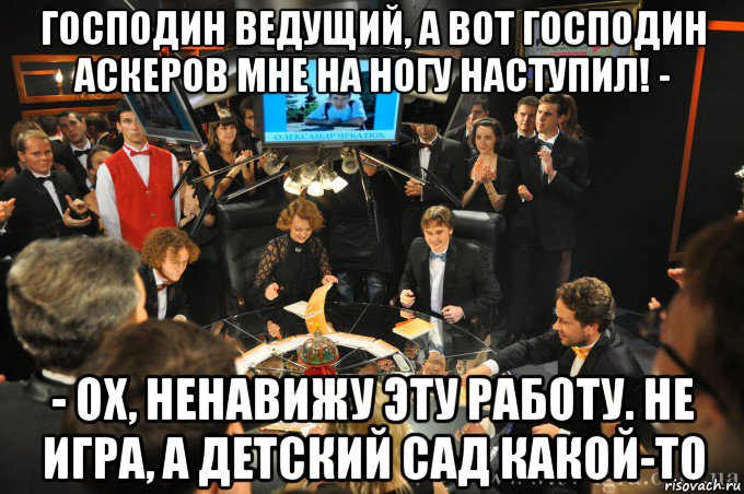 господин ведущий, а вот господин аскеров мне на ногу наступил! - - ох, ненавижу эту работу. не игра, а детский сад какой-то, Мем что где когда