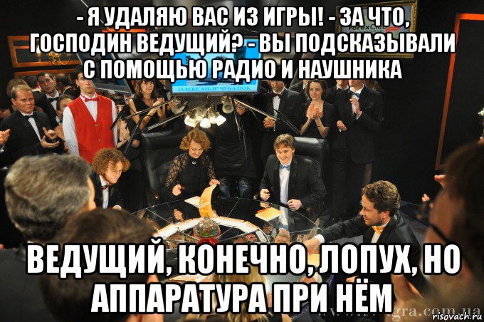 - я удаляю вас из игры! - за что, господин ведущий? - вы подсказывали с помощью радио и наушника ведущий, конечно, лопух, но аппаратура при нём, Мем что где когда