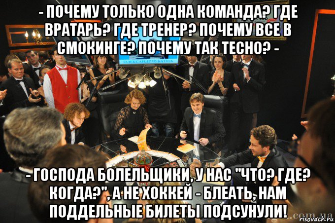 - почему только одна команда? где вратарь? где тренер? почему все в смокинге? почему так тесно? - - господа болельщики, у нас "что? где? когда?", а не хоккей - блеать, нам поддельные билеты подсунули!, Мем что где когда