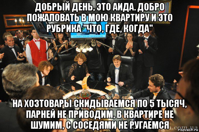 добрый день, это аида. добро пожаловать в мою квартиру и это рубрика "что, где, когда" на хозтовары скидываемся по 5 тысяч, парней не приводим, в квартире не шумим, с соседями не ругаемся, Мем что где когда