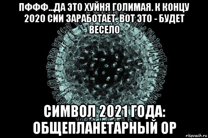 пффф...да это хуйня голимая. к концу 2020 сии заработает. вот это - будет весело символ 2021 года: общепланетарный ор