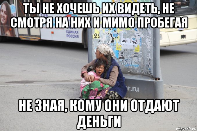 ты не хочешь их видеть, не смотря на них и мимо пробегая не зная, кому они отдают деньги