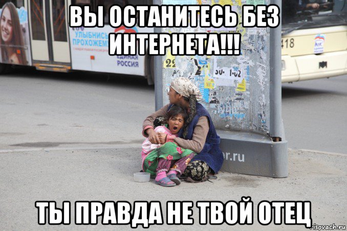 вы останитесь без интернета!!! ты правда не твой отец