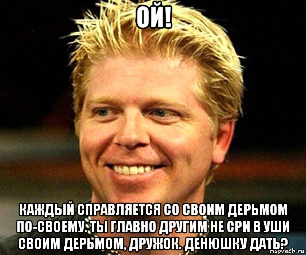 ой! каждый справляется со своим дерьмом по-своему. ты главно другим не сри в уши своим дерьмом, дружок. денюшку дать?, Мем Dexter