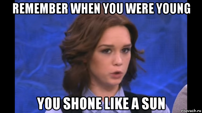 remember when you were young you shone like a sun