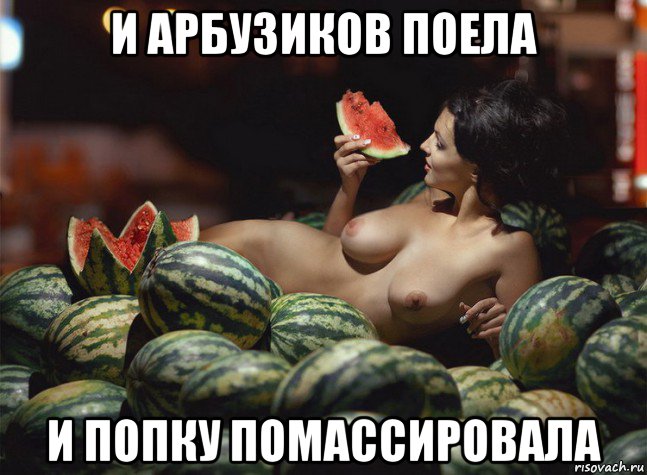 и арбузиков поела и попку помассировала