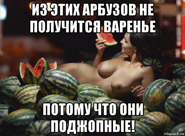из этих арбузов не получится варенье потому что они поджопные!