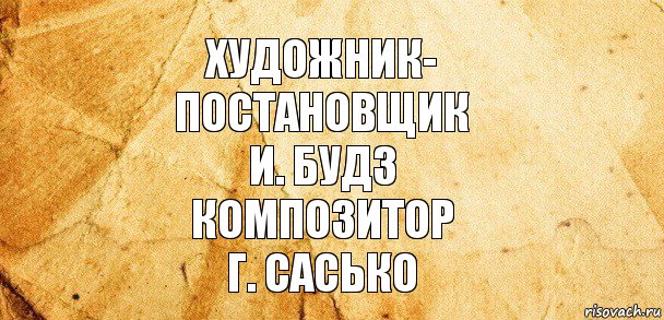 Художник-
постановщик
И. БУДЗ
КОМПОЗИТОР
Г. САСЬКО